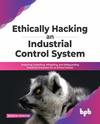 Ethically Hacking an Industrial Control System: Analyzing, Exploiting, Mitigating, and Safeguarding Industrial Processes for an Ethical Hacker-cover