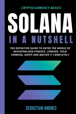 Solana in a Nutshell: The Definitive Guide to Enter the World of Decentralized Finance, Lending, Yield Farming, Dapps and Master It Complete-cover