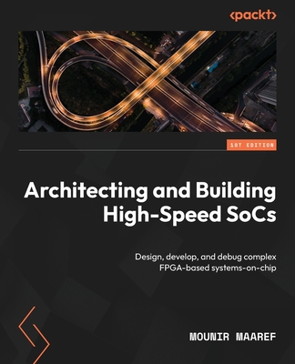 Architecting and Building High-Speed SoCs: Design, develop, and debug complex FPGA-based systems-on-chip-cover