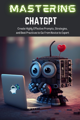 Mastering ChatGPT: Create Highly Effective Prompts, Strategies, and Best Practices to Go From Novice to Expert-cover