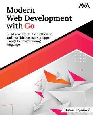 Modern Web Development with Go: Build real-world, fast, efficient and scalable web server apps using Go programming language: Build real-world, fast,-cover