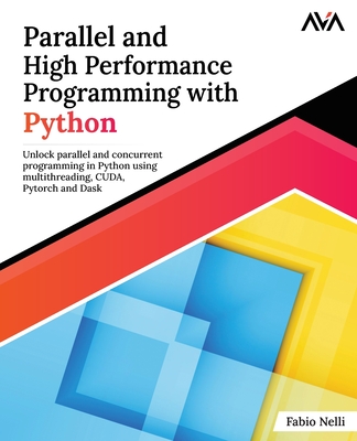 Parallel and High Performance Programming with Python: Unlock parallel and concurrent programming in Python using multithreading, CUDA, Pytorch and Da-cover