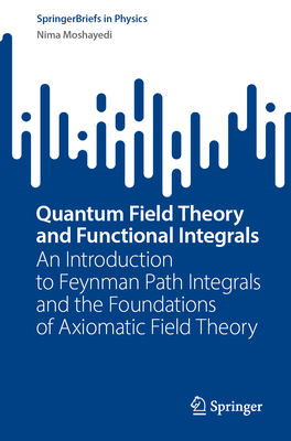 Quantum Field Theory and Functional Integrals: An Introduction to Feynman Path Integrals and the Foundations of Axiomatic Field Theory-cover