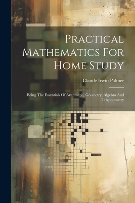 Practical Mathematics For Home Study: Being The Essentials Of Arithmetic, Geometry, Algebra And Trigonometry-cover