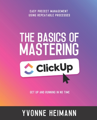 Mastering the Basics of ClickUp: Get Up and Running in No Time: Easy project management using repeatable processes-cover