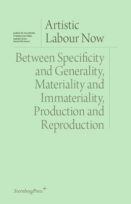 Artistic Labour Now: Between Specificity and Generality, Materiality and Immateriality, Production and Reproduction-cover