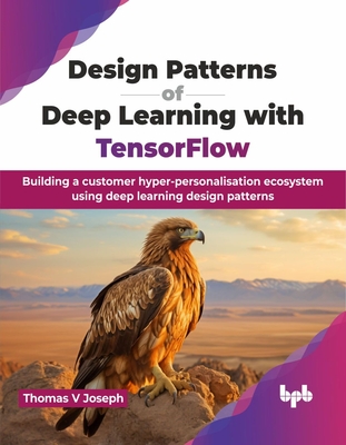 Design Patterns of Deep Learning with TensorFlow: Building a customer hyper-personalisation ecosystem using deep learning design patterns (English Edi-cover