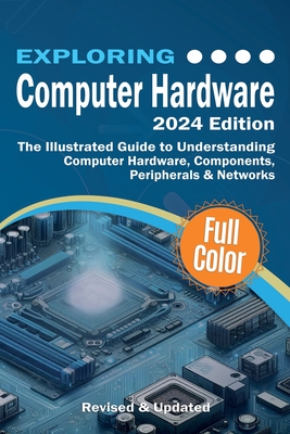 Exploring Computer Hardware - 2024 Edition: The Illustrated Guide to Understanding Computer Hardware, Components, Peripherals & Networks-cover