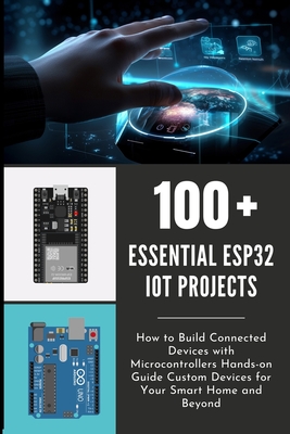 100 Essential Esp32 Iot Projects: How to Build Connected Devices with Microcontrollers Hands-on Guide Custom Devices for Your Smart Home and Beyond-cover