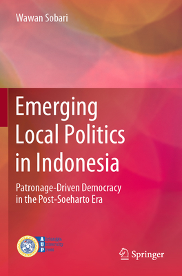 Emerging Local Politics in Indonesia: Patronage-Driven Democracy in the Post-Soeharto Era-cover