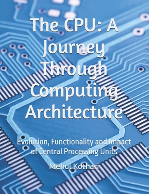 The CPU: A Journey Through Computing Architecture: Evolution, Functionality and Impact of Central Processing Units