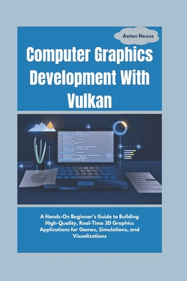 Computer Graphics Development With Vulkan: A Hands-On Beginner's Guide to Building High-Quality, Real-Time 3D Graphics Applications for Games, Simulat-cover