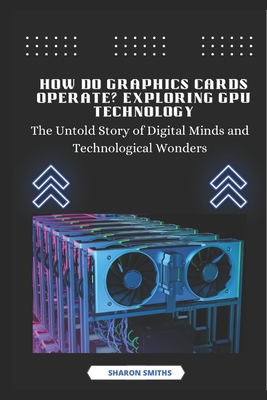 How Do Graphics Cards Operate? Exploring GPU Technology: The Untold Story of Digital Minds and Technological Wonders-cover