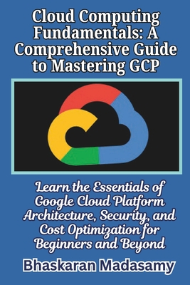 Cloud Computing Fundamentals: A Comprehensive Guide to Mastering GCP: Learn the Essentials of Google Cloud Platform Architecture, Security, and Cost-cover