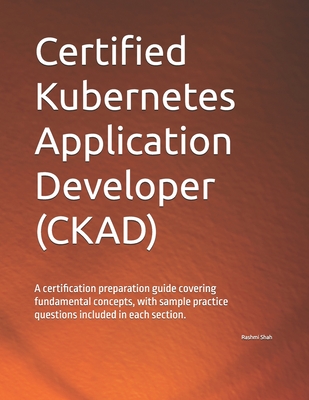 Certified Kubernetes Application Developer (CKAD): A certification preparation guide covering fundamental concepts, with sample practice questions inc-cover