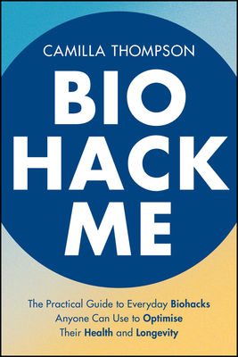 Biohack Me: The Practical Guide to Everyday Biohacks Anyone Can Use to Optimise Their Health and Longevity-cover