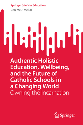 Authentic Holistic Education, Wellbeing, and the Future of Catholic Schools in a Changing World: Owning the Incarnation-cover