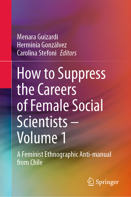 How to Suppress the Careers of Female Social Scientists - Volume 1: A Feminist Ethnographic Anti-Manual from Chile-cover