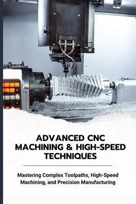 Advanced CNC Machining & High-Speed Techniques: Mastering Complex Toolpaths, High-Speed Machining, and Precision Manufacturing-cover