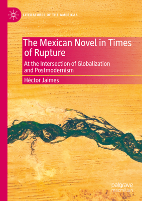 The Mexican Novel in Times of Rupture: At the Intersection of Globalization and Postmodernism-cover