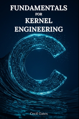 C Fundamentals for Kernel Engineering: Mastering Concurrency, Memory, and Performance Optimization in Modern Kernel-Level C-cover