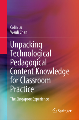 Unpacking Technological Pedagogical Content Knowledge for Classroom Practice: The Singapore Experience-cover