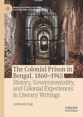 The Colonial Prison in Bengal, 1860-1945: History, Governmentality, and Colonial Experiences in Literary Writings-cover