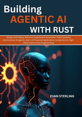 Building Agentic AI with Rust: Design and Deploy Retrieval-Augmented Generation (RAG) Systems, Autonomous AI Agents, and LLM Powered Applications Usin-cover