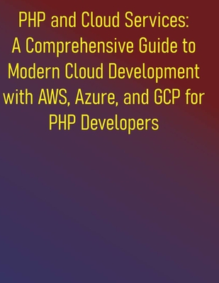 PHP and Cloud Services: A Comprehensive Guide to Modern Cloud Development with AWS, Azure, and GCP for PHP Developers: Leveraging AWS, Azure, and GCP-cover