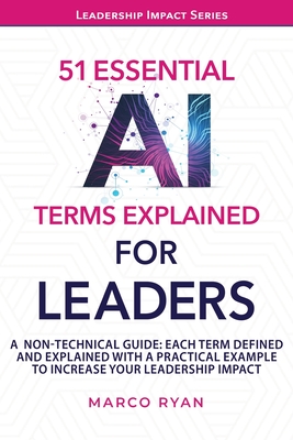 51 ESSENTIAL AI TERMS EXPLAINED FOR LEADERS: A NON-TECHNICAL GUIDE. EACH TERM DEFINED, EXPLAINED AND WITH A PRACTICAL EXAMPLE TO INCREASE YOUR LEADERSHIP IMPACT (Leadership Impact Series)-cover
