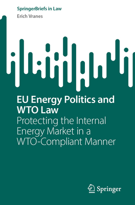 EU Energy Politics and Wto Law: Protecting the Internal Energy Market in a Wto-Compliant Manner-cover