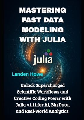 Mastering Fast Data Modeling with Julia: Unlock Supercharged Scientific Workflows and Creative Coding Power with Julia v1.11 for AI, Big Data, and Rea-cover
