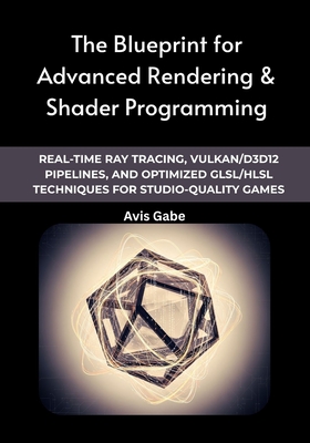 The Blueprint for Advanced Rendering & Shader Programming: Real-Time Ray Tracing, Vulkan/D3D12 Pipelines, and Optimized GLSL/HLSL Techniques for Studi-cover