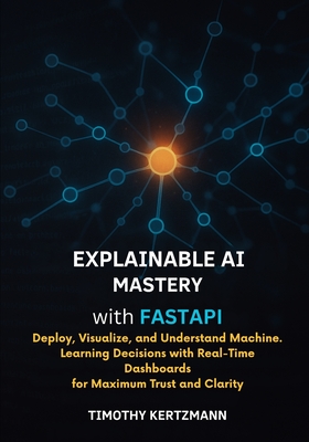 xplainable AI Mastery with FastAPI: Deploy, Visualize, and Understand Machine Learning Decisions with RealTime Dashboards for Maximum Trust and Clarit-cover