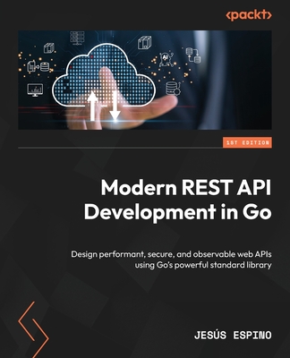 Modern REST API Development in Go: Design performant, secure, and observable web APIs using Go's powerful standard library-cover