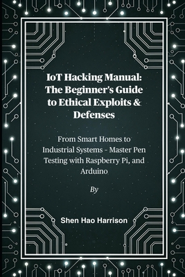 IoT Hacking Manual: The Beginner's Guide to Ethical Exploits & Defenses: From Smart Homes to Industrial Systems - Master Pen Testing with Raspberry Pi-cover