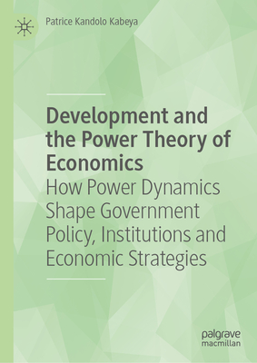Development and the Power Theory of Economics: How Power Dynamics Shape Government Policy, Institutions and Economic Strategies-cover