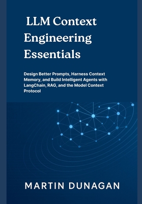 LLM Context Engineering Essentials: Design Better Prompts, Harness Context Memory, and Build Intelligent Agents with LangChain, RAG, and the Model Con-cover