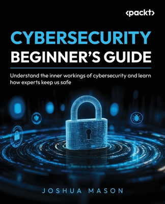 Cybersecurity Beginner's Guide: Understand the inner workings of cybersecurity and learn how experts keep us safe-cover