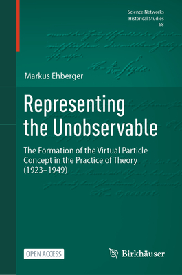 Representing the Unobservable: The Formation of the Virtual Particle Concept in the Practice of Theory (1923-1949)-cover