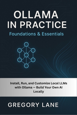 Ollama in Practice: Foundations & Essentials: Install, Run, and Customize Local LLMs with Ollama - Build Your Own AI Locally-cover