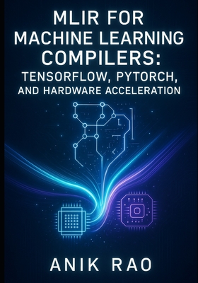Mlir for Machine Learning Compilers: TENSORFLOW, PYTORCH, AND HARDWARE ACCELERATION: Optimize inference and training with dialect design, graph transf-cover