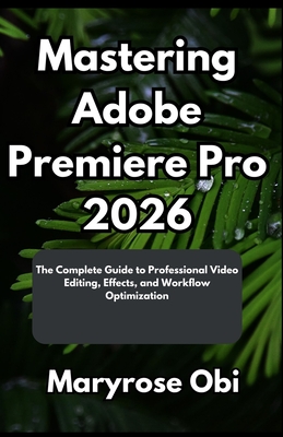 Mastering Adobe Premiere Pro 2026: The Complete Guide to Professional Video Editing, Effects, and Workflow Optimization-cover