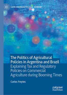 The Politics of Agricultural Policies in Argentina and Brazil: Explaining Tax and Regulatory Policies on Commercial Agriculture During Booming Times-cover