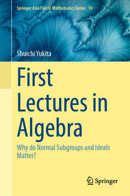 First Lectures in Algebra: Why Do Normal Subgroups and Ideals Matter?-cover