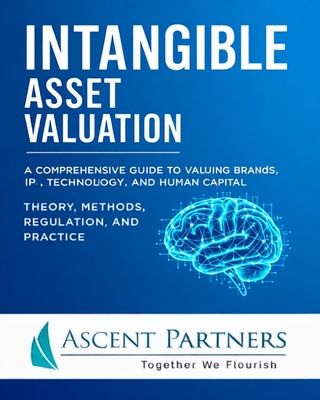 Intangible Asset Valuation: A Comprehensive Guide to Valuing Brands, IP, Technology, and Human Capital: Theory, Methods, Regulation, and Practice-cover