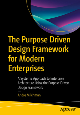 The Purpose Driven Design Framework for Modern Enterprises: A Systemic Approach to Enterprise Architecture Using the Purpose Driven Design Framework-cover