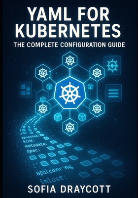 Yaml for Kubernetes: THE COMPLETE CONFIGURATION GUIDE: Master Manifests, Helm Charts, and Kustomize. From Pods to Production Deployments with Best Pra-cover