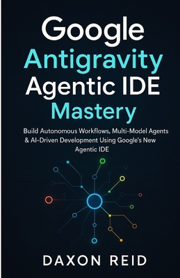 Google Antigravity Agentic IDE Mastery: Build Autonomous Workflows, Multi-Model Agents & AI-Driven Development Using Google's New Agentic IDE-cover