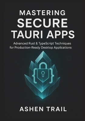 Mastering Secure Tauri Apps: Advanced Rust & TypeScript Techniques for Production-Ready Desktop Applications: Advanced Security, Hardening Strategies,-cover